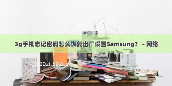 3g手机忘记密码怎么恢复出厂设置Samsung？ – 网络