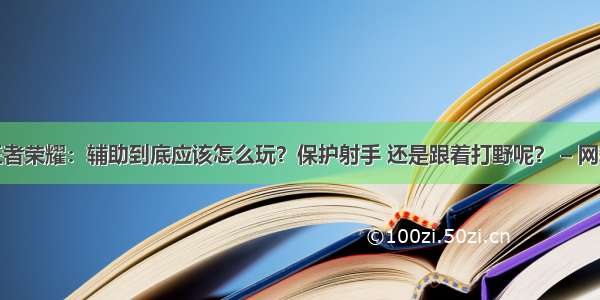 王者荣耀：辅助到底应该怎么玩？保护射手 还是跟着打野呢？ – 网络