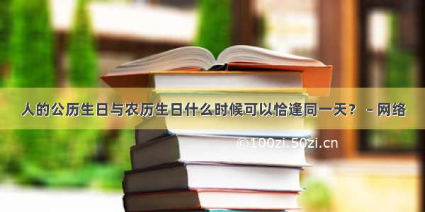 人的公历生日与农历生日什么时候可以恰逢同一天？ – 网络