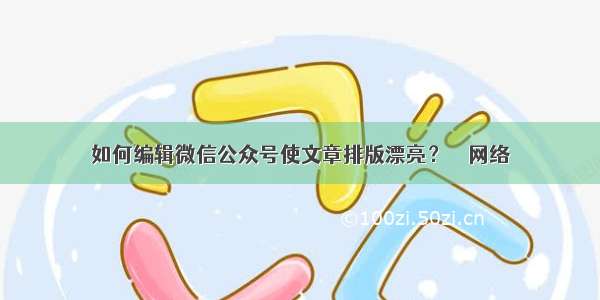 如何编辑微信公众号使文章排版漂亮？ – 网络