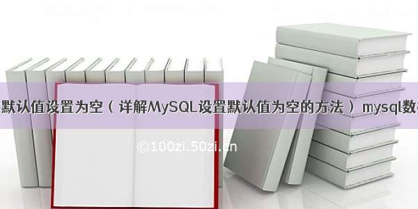 MySQL如何将默认值设置为空（详解MySQL设置默认值为空的方法） mysql数据库免安装的