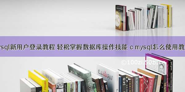 mysql新用户登录教程 轻松掌握数据库操作技能 c mysql怎么使用教程