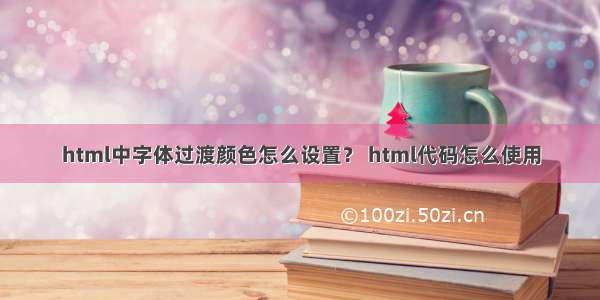 html中字体过渡颜色怎么设置？ html代码怎么使用