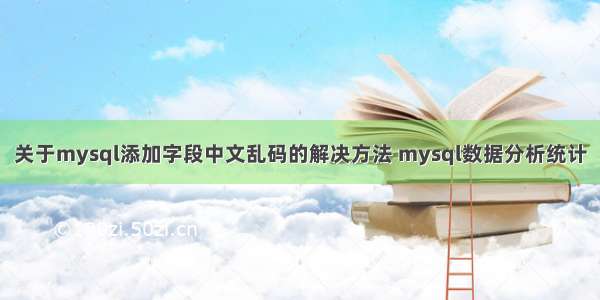 关于mysql添加字段中文乱码的解决方法 mysql数据分析统计