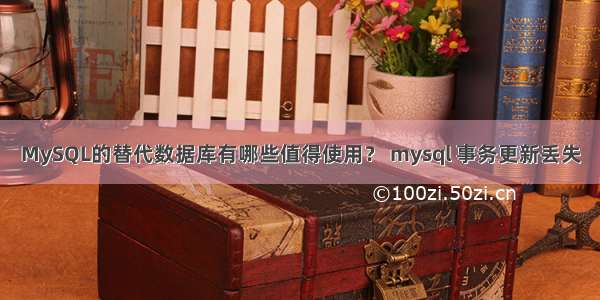 MySQL的替代数据库有哪些值得使用？ mysql 事务更新丢失