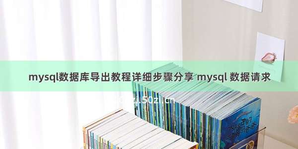 mysql数据库导出教程详细步骤分享 mysql 数据请求