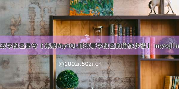 MySQL改字段名命令（详解MySQL修改表字段名的操作步骤） mysql max条件