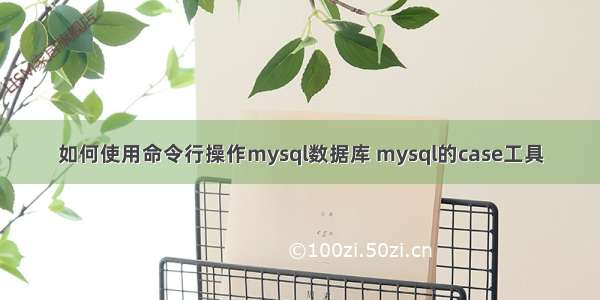 如何使用命令行操作mysql数据库 mysql的case工具