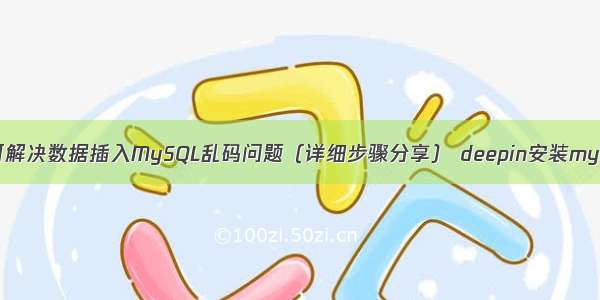 如何解决数据插入MySQL乱码问题（详细步骤分享） deepin安装mysql