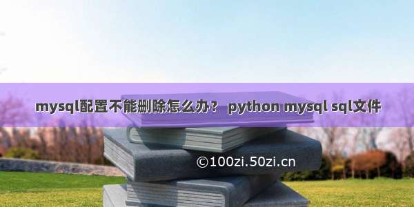 mysql配置不能删除怎么办？ python mysql sql文件