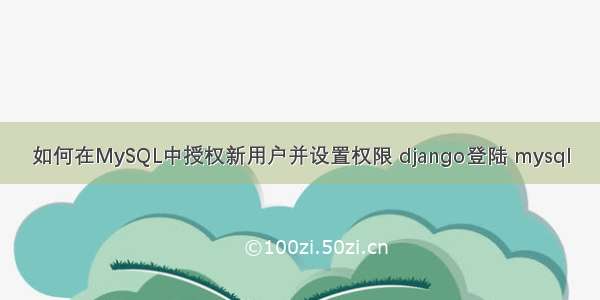 如何在MySQL中授权新用户并设置权限 django登陆 mysql