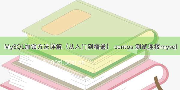 MySQL加锁方法详解（从入门到精通） centos 测试连接mysql