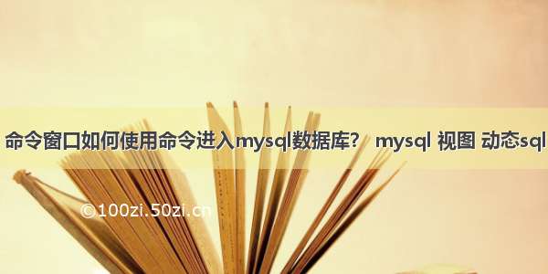 命令窗口如何使用命令进入mysql数据库？ mysql 视图 动态sql