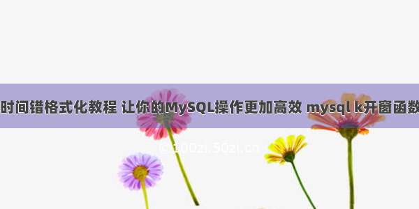 时间错格式化教程 让你的MySQL操作更加高效 mysql k开窗函数