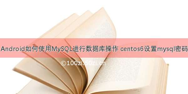 Android如何使用MySQL进行数据库操作 centos6设置mysql密码