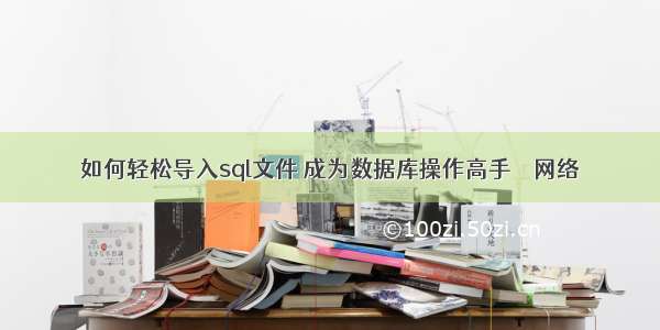 如何轻松导入sql文件 成为数据库操作高手 – 网络