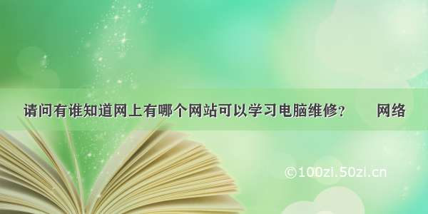 请问有谁知道网上有哪个网站可以学习电脑维修？ – 网络