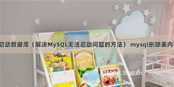 MySQL停在启动数据库（解决MySQL无法启动问题的方法） mysql删除表内容恢复数据库