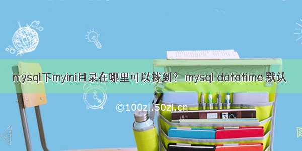 mysql下myini目录在哪里可以找到？ mysql datatime 默认