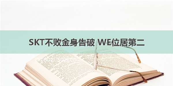 SKT不败金身告破 WE位居第二