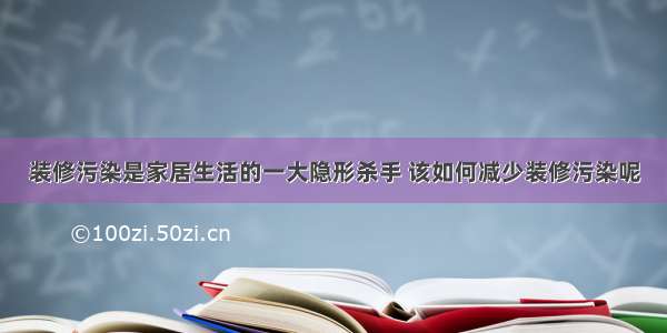 装修污染是家居生活的一大隐形杀手 该如何减少装修污染呢