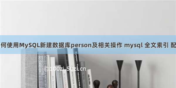 如何使用MySQL新建数据库person及相关操作 mysql 全文索引 配置