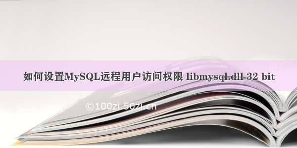 如何设置MySQL远程用户访问权限 libmysql.dll 32 bit