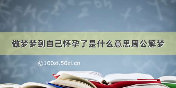 做梦梦到自己怀孕了是什么意思周公解梦