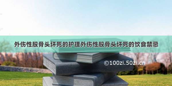 外伤性股骨头坏死的护理外伤性股骨头坏死的饮食禁忌