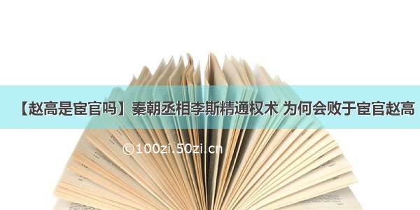 【赵高是宦官吗】秦朝丞相李斯精通权术 为何会败于宦官赵高