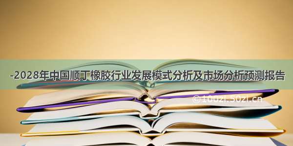 -2028年中国顺丁橡胶行业发展模式分析及市场分析预测报告