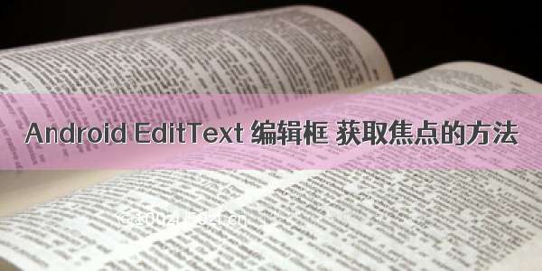 Android EditText 编辑框 获取焦点的方法