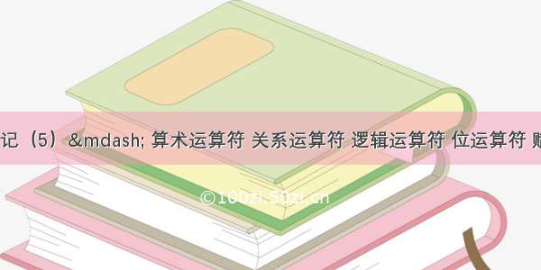 Go 学习笔记（5）— 算术运算符 关系运算符 逻辑运算符 位运算符 赋值运算符 