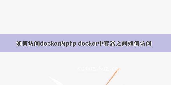 如何访问docker内php docker中容器之间如何访问