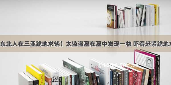 【东北人在三亚跪地求饶】太监盗墓在墓中发现一物 吓得赶紧跪地求饶