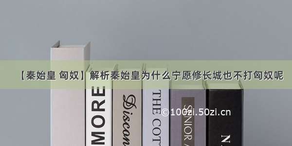 【秦始皇 匈奴】解析秦始皇为什么宁愿修长城也不打匈奴呢