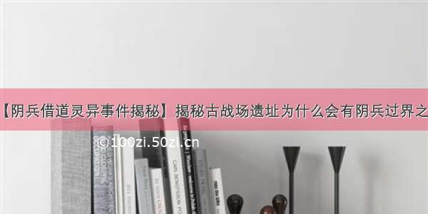 【阴兵借道灵异事件揭秘】揭秘古战场遗址为什么会有阴兵过界之说