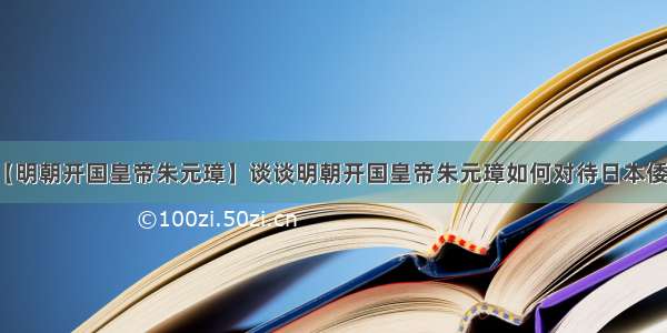 【明朝开国皇帝朱元璋】谈谈明朝开国皇帝朱元璋如何对待日本倭寇