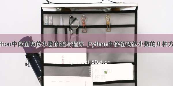 python中保留两位小数的编写程序_Python中保留两位小数的几种方法