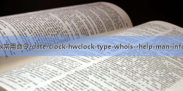 linux常用命令-date-clock-hwclock-type-whois--help-man-info-cal