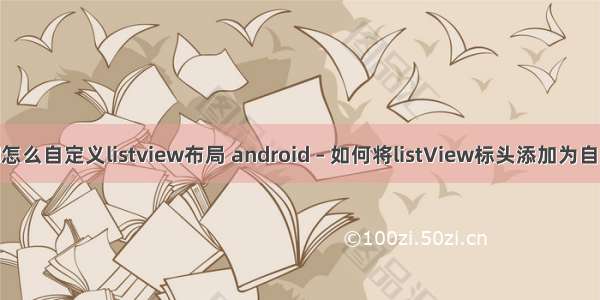 Android怎么自定义listview布局 android – 如何将listView标头添加为自定义布局