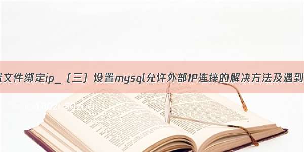 mysql 配置文件绑定ip_（三）设置mysql允许外部IP连接的解决方法及遇到的坑说明...