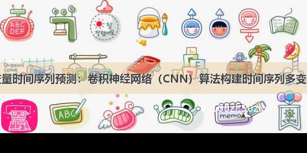 深度学习多变量时间序列预测：卷积神经网络（CNN）算法构建时间序列多变量模型预测交