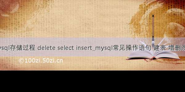mysql存储过程 delete select insert_mysql常见操作语句 建表 增删改查