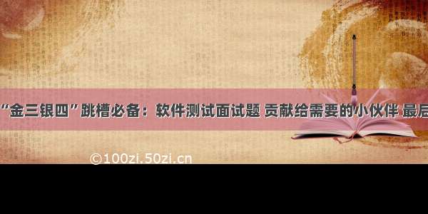 备战秋季“金三银四”跳槽必备：软件测试面试题 贡献给需要的小伙伴 最后有惊喜哦