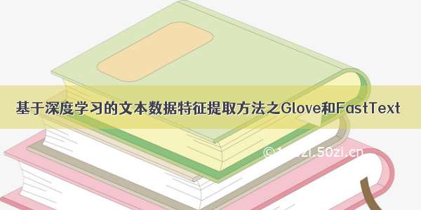 基于深度学习的文本数据特征提取方法之Glove和FastText