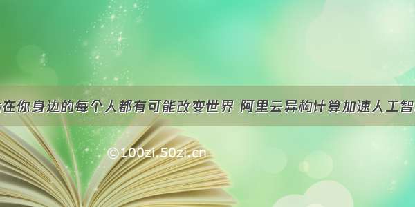 站在你身边的每个人都有可能改变世界 阿里云异构计算加速人工智能