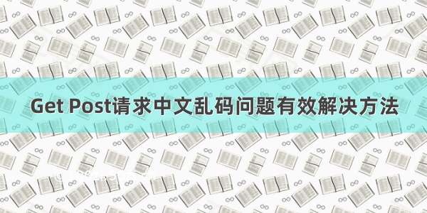 Get Post请求中文乱码问题有效解决方法