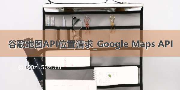 谷歌地图API位置请求_Google Maps API