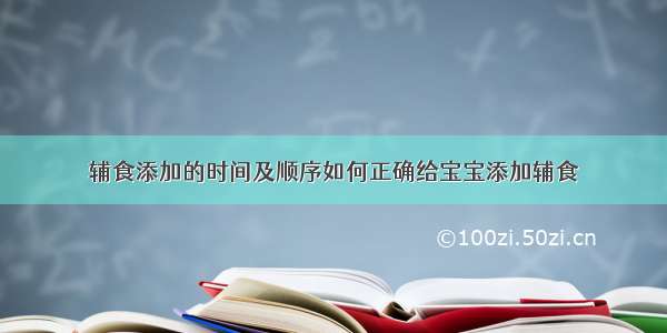 辅食添加的时间及顺序如何正确给宝宝添加辅食